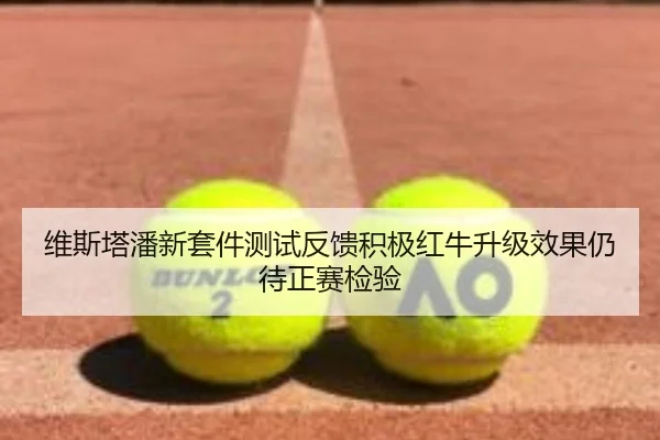 维斯塔潘新套件测试反馈积极红牛升级效果仍待正赛检验